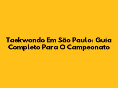 Taekwondo Em São Paulo: Guia Completo Para O Campeonato