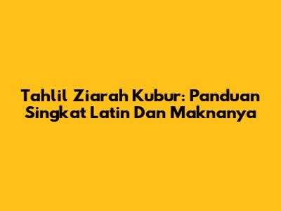 Tahlil Ziarah Kubur: Panduan Singkat Latin Dan Maknanya