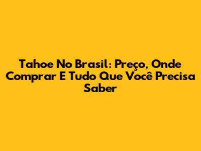 Tahoe No Brasil: Preço, Onde Comprar E Tudo Que Você Precisa Saber