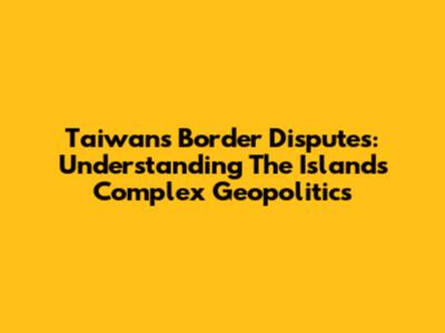Taiwan's Border Disputes: Understanding The Island's Complex Geopolitics