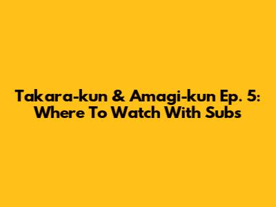 Takara-kun & Amagi-kun Ep. 5: Where To Watch With Subs