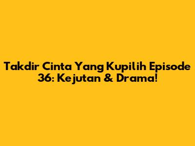 Takdir Cinta Yang Kupilih Episode 36: Kejutan & Drama!