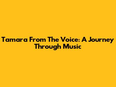 Tamara From The Voice: A Journey Through Music