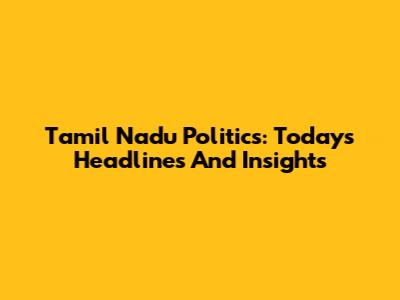 Tamil Nadu Politics: Today's Headlines And Insights