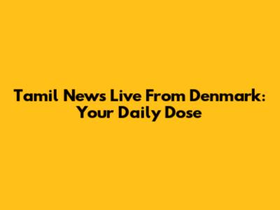 Tamil News Live From Denmark: Your Daily Dose