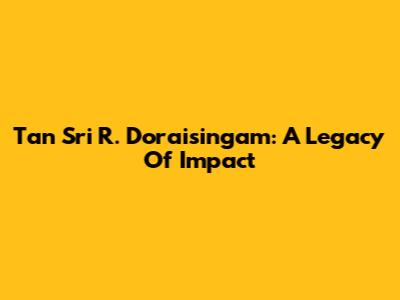 Tan Sri R. Doraisingam: A Legacy Of Impact