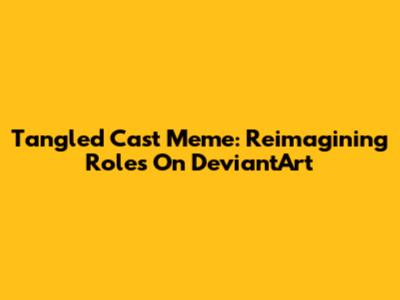 Tangled Cast Meme: Reimagining Roles On DeviantArt