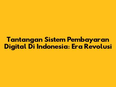 Tantangan Sistem Pembayaran Digital Di Indonesia: Era Revolusi