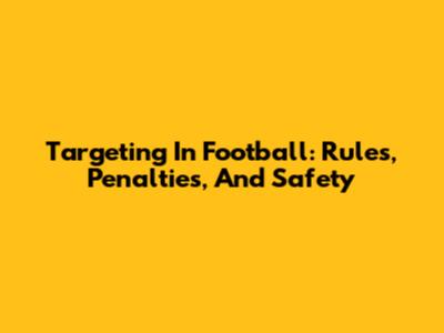 Targeting In Football: Rules, Penalties, And Safety