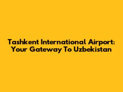 Tashkent International Airport: Your Gateway To Uzbekistan