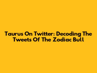 Taurus On Twitter: Decoding The Tweets Of The Zodiac Bull