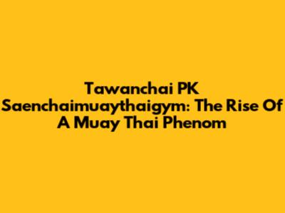 Tawanchai PK Saenchaimuaythaigym: The Rise Of A Muay Thai Phenom
