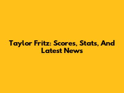 Taylor Fritz: Scores, Stats, And Latest News