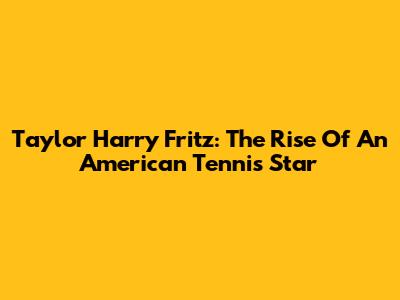 Taylor Harry Fritz: The Rise Of An American Tennis Star