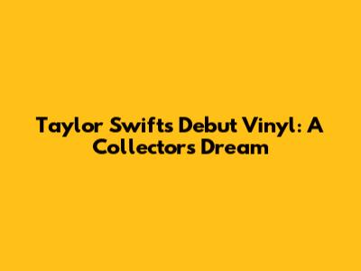 Taylor Swift's Debut Vinyl: A Collector's Dream