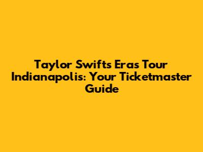 Taylor Swift's Eras Tour Indianapolis: Your Ticketmaster Guide