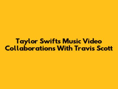 Taylor Swift's Music Video Collaborations With Travis Scott