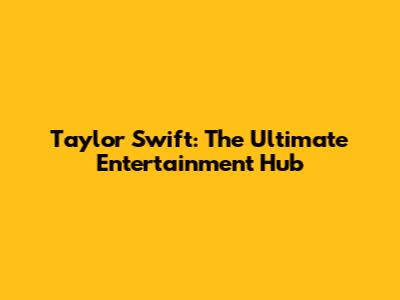 Taylor Swift: The Ultimate Entertainment Hub