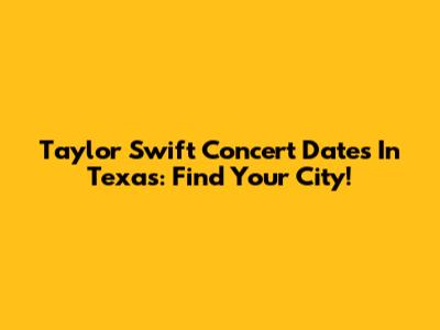Taylor Swift Concert Dates In Texas: Find Your City!