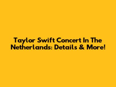 Taylor Swift Concert In The Netherlands: Details & More!