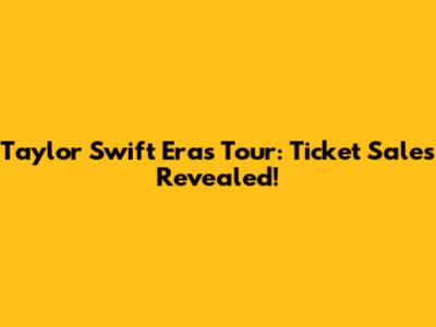 Taylor Swift Eras Tour: Ticket Sales Revealed!