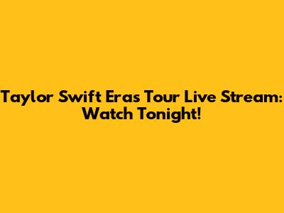Taylor Swift Eras Tour Live Stream: Watch Tonight!