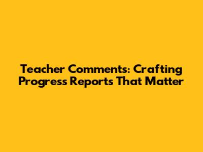 Teacher Comments: Crafting Progress Reports That Matter