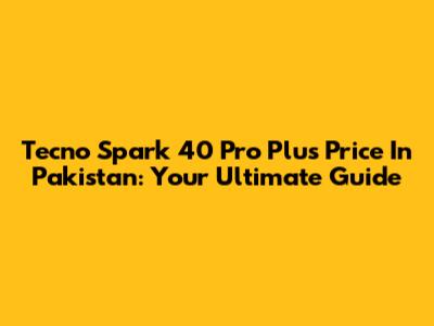 Tecno Spark 40 Pro Plus Price In Pakistan: Your Ultimate Guide