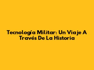 Tecnología Militar: Un Viaje A Través De La Historia
