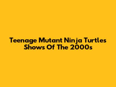 Teenage Mutant Ninja Turtles Shows Of The 2000s