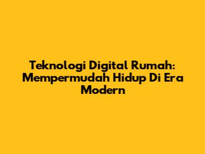 Teknologi Digital Rumah: Mempermudah Hidup Di Era Modern