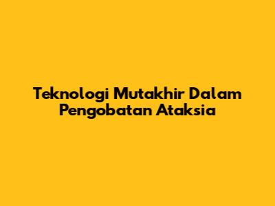 Teknologi Mutakhir Dalam Pengobatan Ataksia