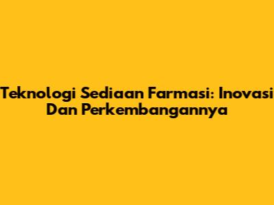 Teknologi Sediaan Farmasi: Inovasi Dan Perkembangannya