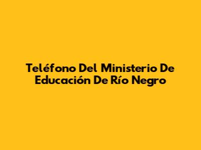Teléfono Del Ministerio De Educación De Río Negro
