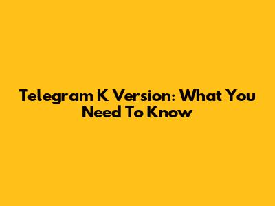 Telegram K Version: What You Need To Know