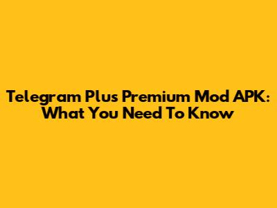 Telegram Plus Premium Mod APK: What You Need To Know