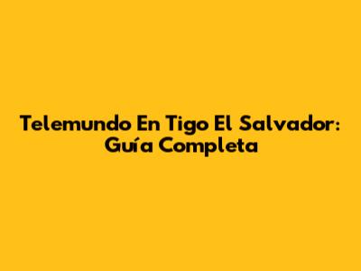 Telemundo En Tigo El Salvador: Guía Completa