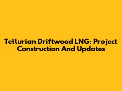 Tellurian Driftwood LNG: Project Construction And Updates