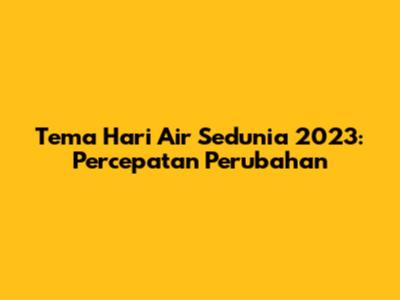 Tema Hari Air Sedunia 2023: Percepatan Perubahan