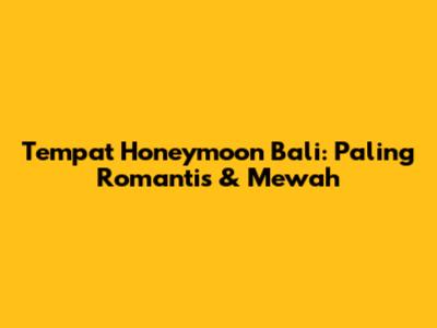 Tempat Honeymoon Bali: Paling Romantis & Mewah