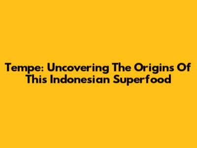 Tempe: Uncovering The Origins Of This Indonesian Superfood