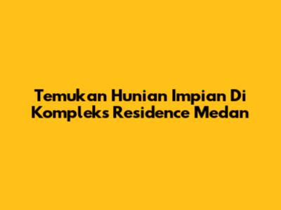 Temukan Hunian Impian Di Kompleks Residence Medan