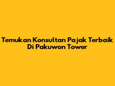 Temukan Konsultan Pajak Terbaik Di Pakuwon Tower