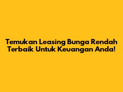 Temukan Leasing Bunga Rendah Terbaik Untuk Keuangan Anda!