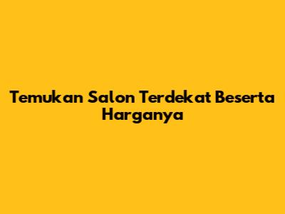 Temukan Salon Terdekat Beserta Harganya