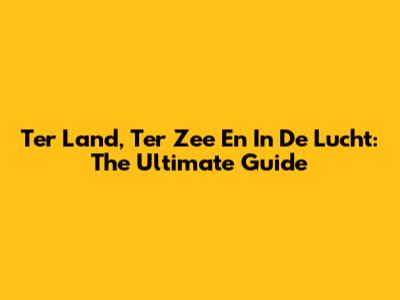 Ter Land, Ter Zee En In De Lucht: The Ultimate Guide