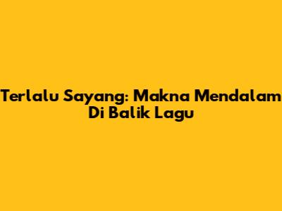 Terlalu Sayang: Makna Mendalam Di Balik Lagu
