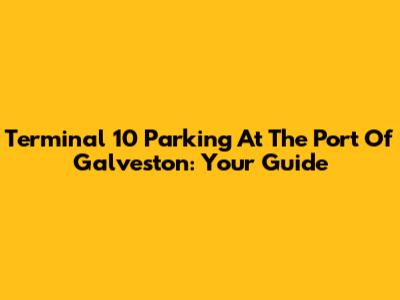 Terminal 10 Parking At The Port Of Galveston: Your Guide