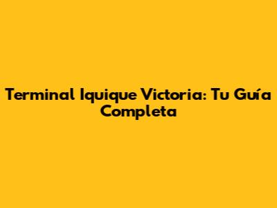 Terminal Iquique Victoria: Tu Guía Completa