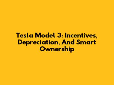 Tesla Model 3: Incentives, Depreciation, And Smart Ownership